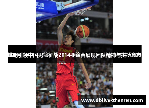 姚明引领中国男篮征战2014亚锦赛展现团队精神与拼搏意志