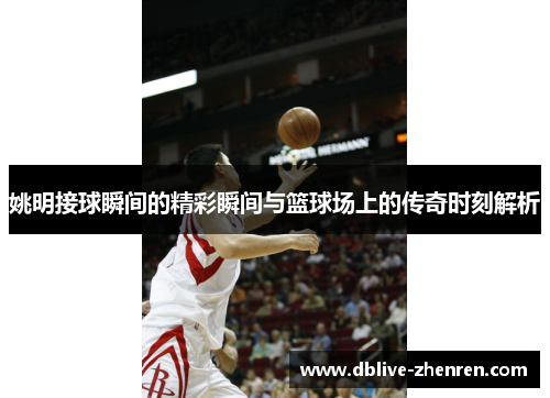 姚明接球瞬间的精彩瞬间与篮球场上的传奇时刻解析