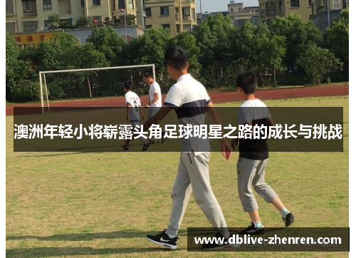 澳洲年轻小将崭露头角足球明星之路的成长与挑战