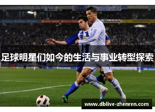 足球明星们如今的生活与事业转型探索