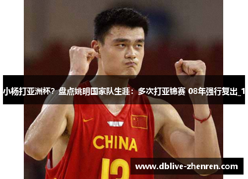 小杨打亚洲杯？盘点姚明国家队生涯：多次打亚锦赛 08年强行复出_1