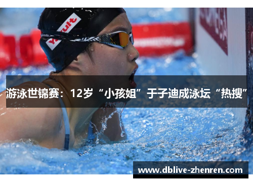 游泳世锦赛：12岁“小孩姐”于子迪成泳坛“热搜”